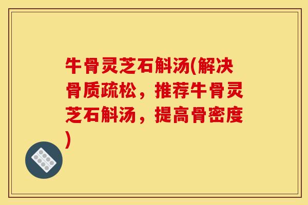 牛骨灵芝石斛汤(解决骨质疏松,推荐牛骨灵芝石斛汤,提高骨密度)