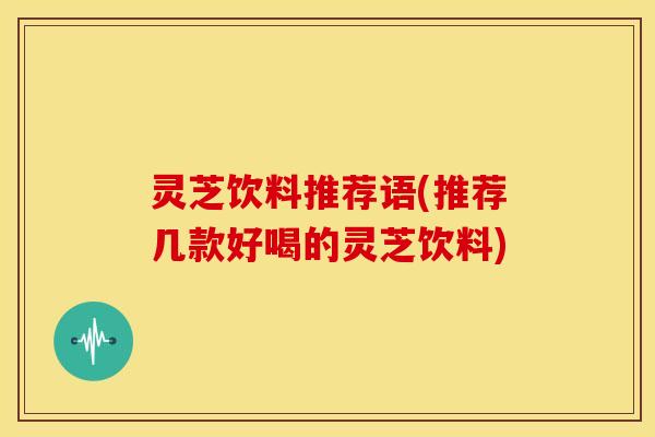 灵芝饮料推荐语(推荐几款好喝的灵芝饮料)