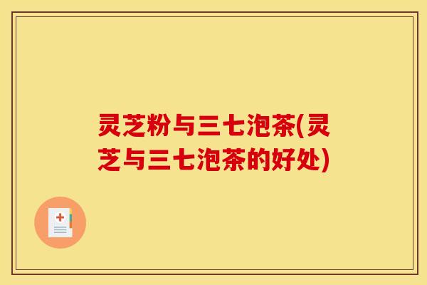 灵芝粉与三七泡茶(灵芝与三七泡茶的好处)