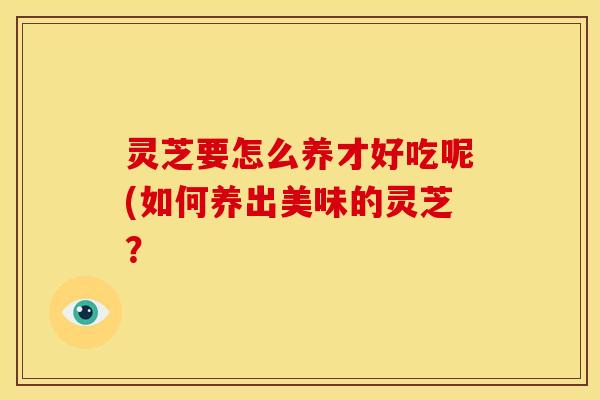 灵芝要怎么养才好吃呢(如何养出美味的灵芝？
