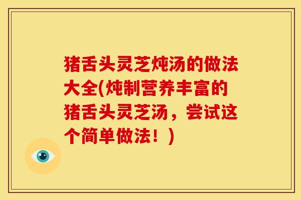 猪舌头灵芝炖汤的做法大全(炖制营养丰富的猪舌头灵芝汤,尝试这个简单做法!)