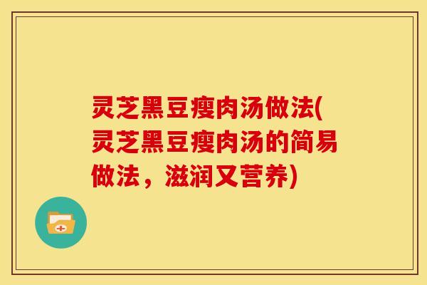 灵芝黑豆瘦肉汤做法(灵芝黑豆瘦肉汤的简易做法，滋润又营养)