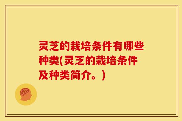 灵芝的栽培条件有哪些种类(灵芝的栽培条件及种类简介。)