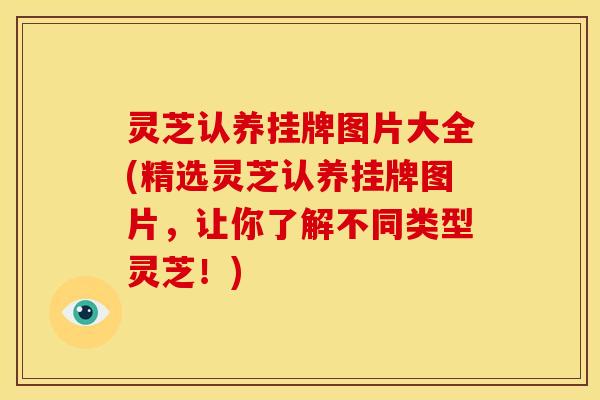 灵芝认养挂牌图片大全(精选灵芝认养挂牌图片,让你了解不同类型灵芝!)