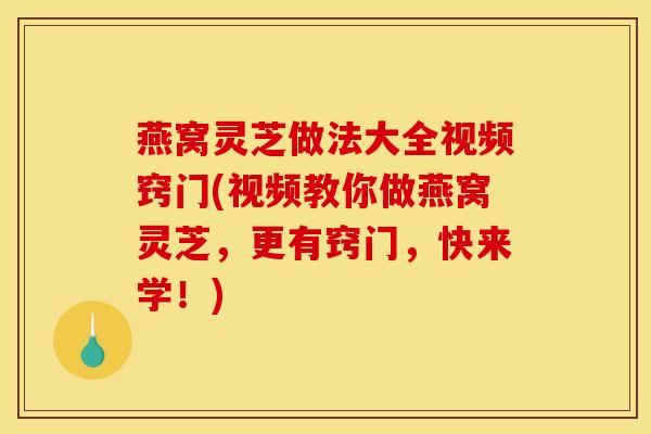 燕窝灵芝做法大全视频窍门(视频教你做燕窝灵芝，更有窍门，快来学！)