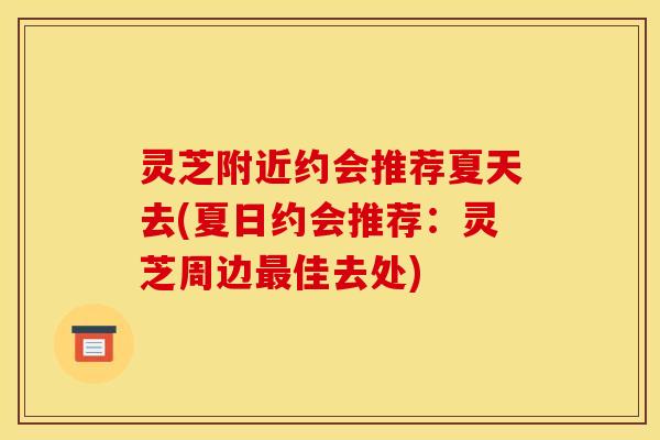 灵芝附近约会推荐夏天去(夏日约会推荐：灵芝周边最佳去处)