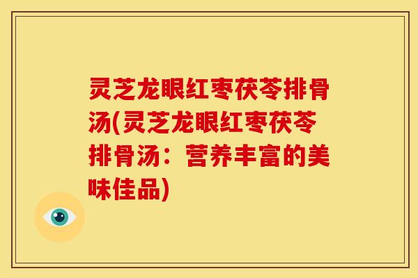 灵芝龙眼红枣茯苓排骨汤(灵芝龙眼红枣茯苓排骨汤:营养丰富的美味佳品)
