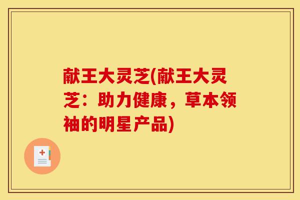 献王大灵芝(献王大灵芝：助力健康，草本领袖的明星产品)
