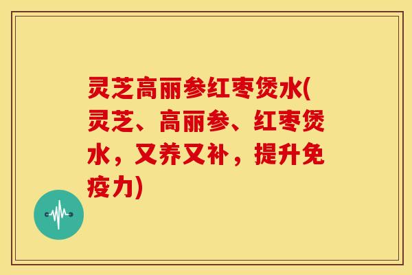 灵芝高丽参红枣煲水(灵芝、高丽参、红枣煲水,又养又补,提升免疫力)