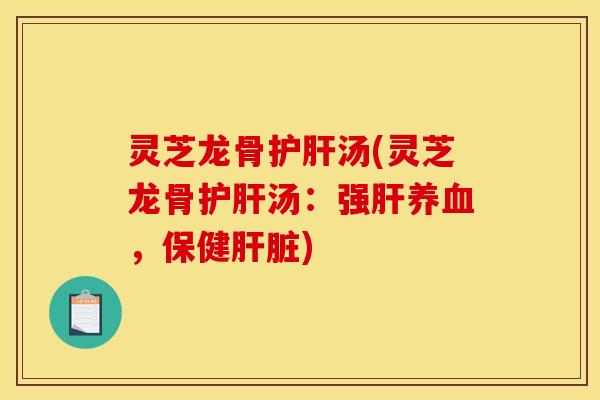 灵芝龙骨护肝汤(灵芝龙骨护肝汤：强肝养血，保健肝脏)