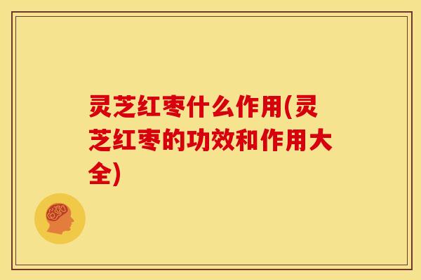 灵芝红枣什么作用(灵芝红枣的功效和作用大全)