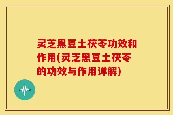 灵芝黑豆土茯苓功效和作用(灵芝黑豆土茯苓的功效与作用详解)