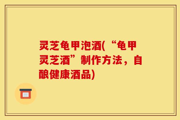 灵芝龟甲泡酒(“龟甲灵芝酒”制作方法，自酿健康酒品)