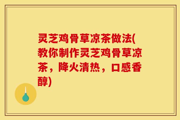 灵芝鸡骨草凉茶做法(教你制作灵芝鸡骨草凉茶，降火清热，口感香醇)