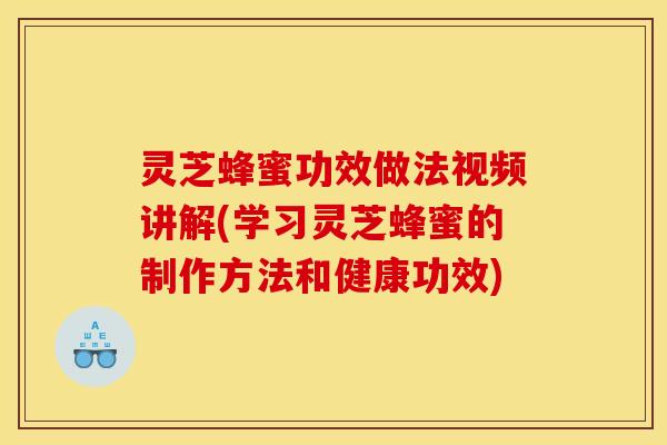 灵芝蜂蜜功效做法视频讲解(学习灵芝蜂蜜的制作方法和健康功效)