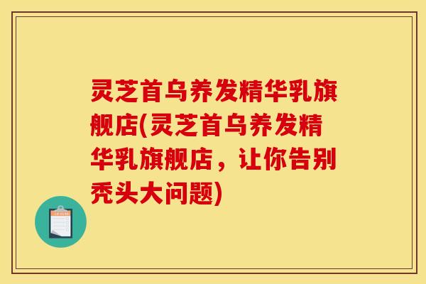 灵芝首乌养发精华乳旗舰店(灵芝首乌养发精华乳旗舰店，让你告别秃头大问题)