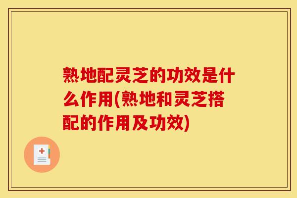熟地配灵芝的功效是什么作用(熟地和灵芝搭配的作用及功效)