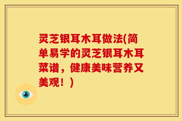 灵芝银耳木耳做法(简单易学的灵芝银耳木耳菜谱,健康美味营养又美观!)
