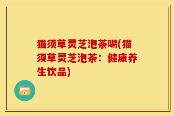 猫须草灵芝泡茶喝(猫须草灵芝泡茶：健康养生饮品)