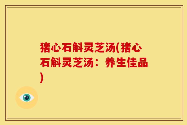 猪心石斛灵芝汤(猪心石斛灵芝汤:养生佳品)