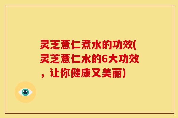 灵芝薏仁煮水的功效(灵芝薏仁水的6大功效,让你健康又美丽)