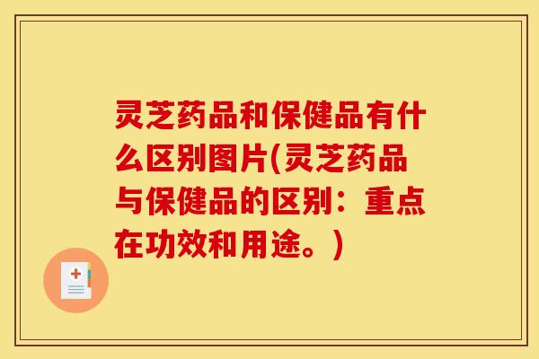 灵芝药品和保健品有什么区别图片(灵芝药品与保健品的区别：重点在功效和用途。)