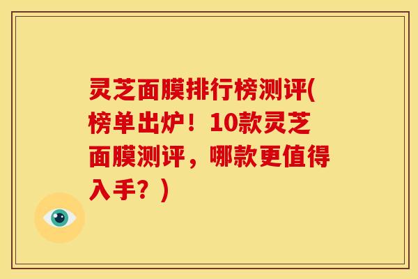 灵芝面膜排行榜测评(榜单出炉！10款灵芝面膜测评，哪款更值得入手？)