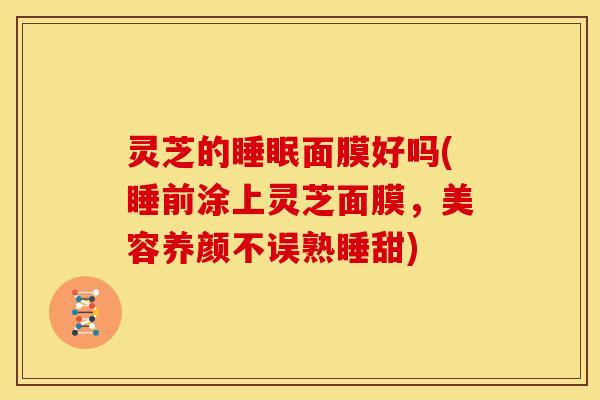灵芝的睡眠面膜好吗(睡前涂上灵芝面膜,美容养颜不误熟睡甜)