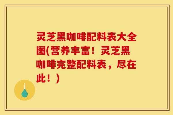 灵芝黑咖啡配料表大全图(营养丰富!灵芝黑咖啡完整配料表,尽在此!)