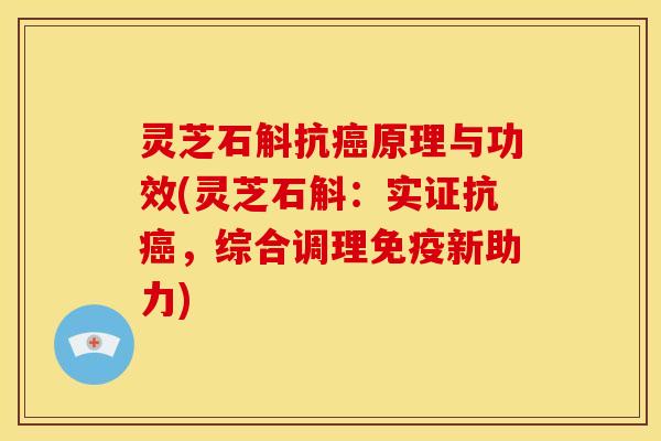 灵芝石斛抗癌原理与功效(灵芝石斛:实证抗癌,综合调理免疫新助力)