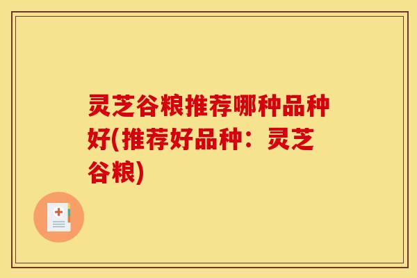 灵芝谷粮推荐哪种品种好(推荐好品种:灵芝谷粮)