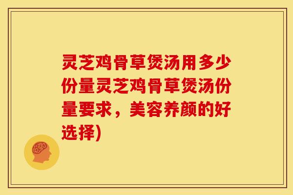 灵芝鸡骨草煲汤用多少份量灵芝鸡骨草煲汤份量要求,美容养颜的好选择)