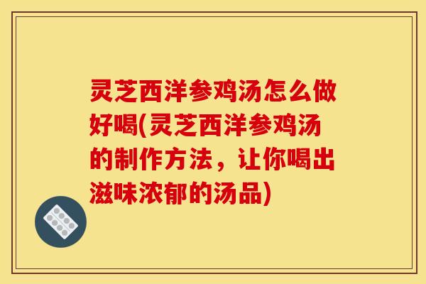 灵芝西洋参鸡汤怎么做好喝(灵芝西洋参鸡汤的制作方法，让你喝出滋味浓郁的汤品)