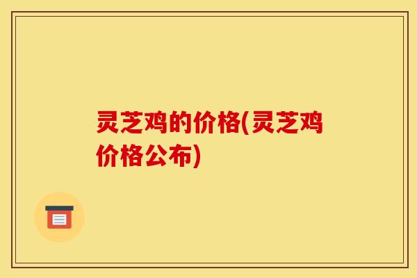 灵芝鸡的价格(灵芝鸡价格公布)