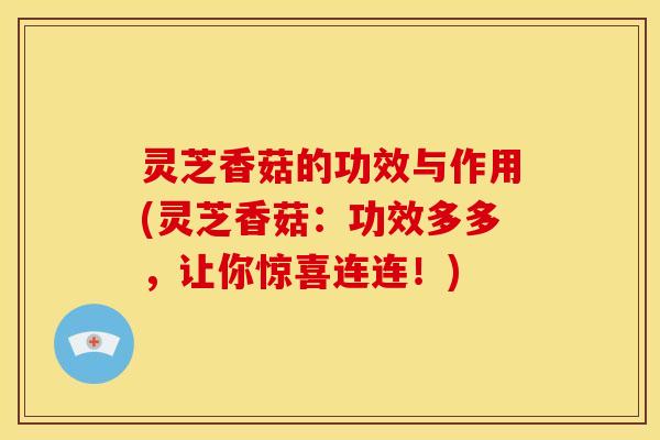 灵芝香菇的功效与作用(灵芝香菇：功效多多，让你惊喜连连！)