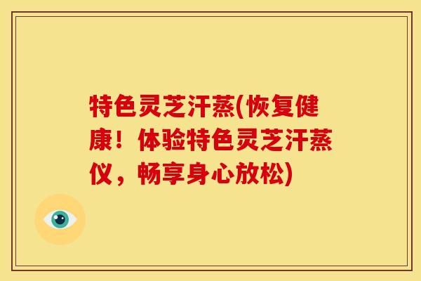 特色灵芝汗蒸(恢复健康！体验特色灵芝汗蒸仪，畅享身心放松)