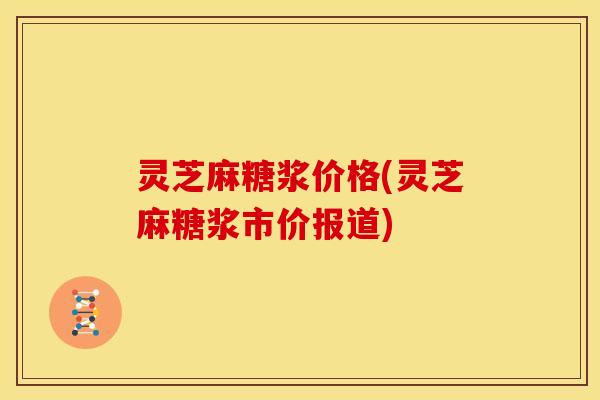 灵芝麻糖浆价格(灵芝麻糖浆市价报道)