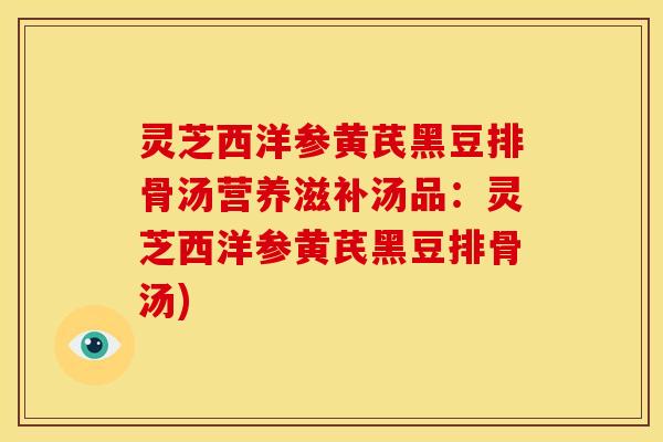 灵芝西洋参黄芪黑豆排骨汤营养滋补汤品：灵芝西洋参黄芪黑豆排骨汤)