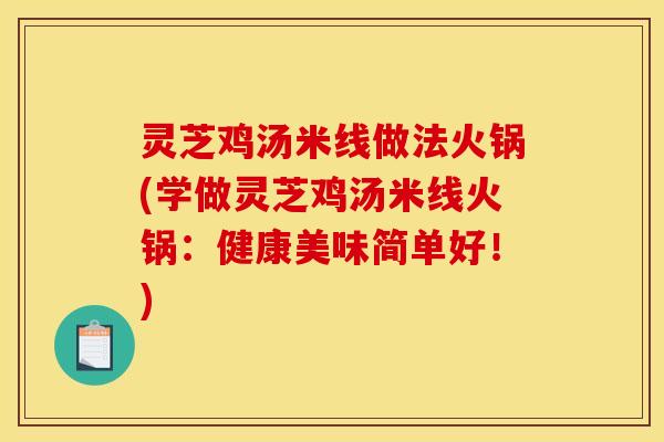 灵芝鸡汤米线做法火锅(学做灵芝鸡汤米线火锅:健康美味简单好!)