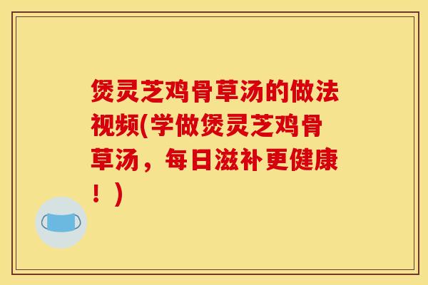 煲灵芝鸡骨草汤的做法视频(学做煲灵芝鸡骨草汤,每日滋补更健康!)
