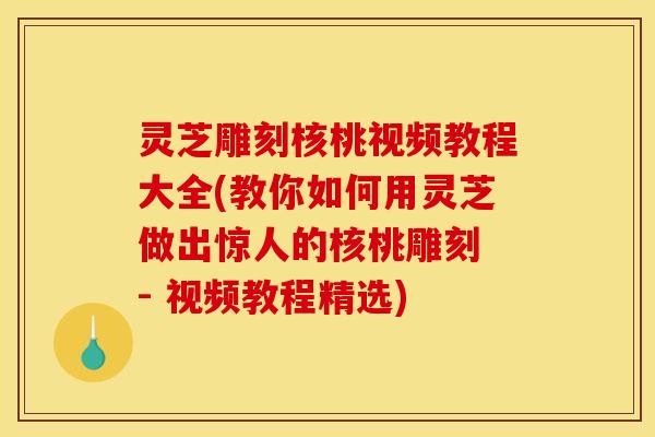 灵芝雕刻核桃视频教程大全(教你如何用灵芝做出惊人的核桃雕刻 - 视频教程精选)