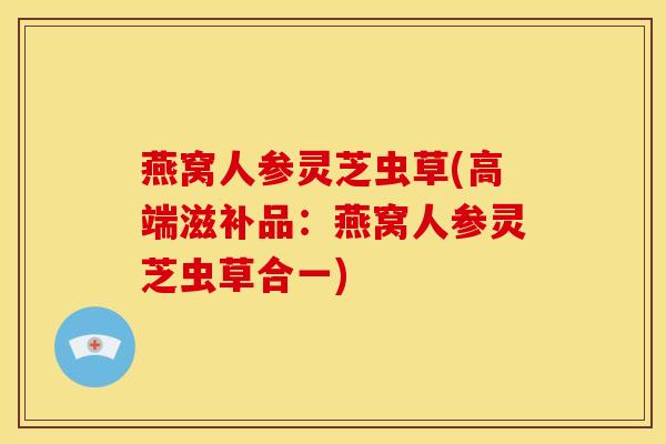 燕窝人参灵芝虫草(高端滋补品：燕窝人参灵芝虫草合一)