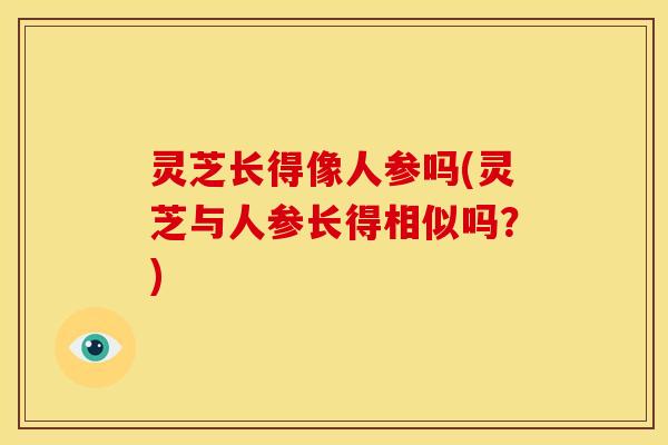灵芝长得像人参吗(灵芝与人参长得相似吗?)