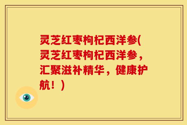 灵芝红枣枸杞西洋参(灵芝红枣枸杞西洋参,汇聚滋补精华,健康护航!)