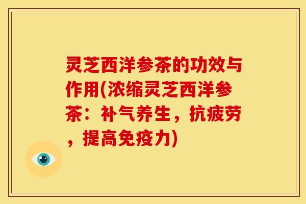 灵芝西洋参茶的功效与作用(浓缩灵芝西洋参茶:补气养生,抗疲劳,提高免疫力)