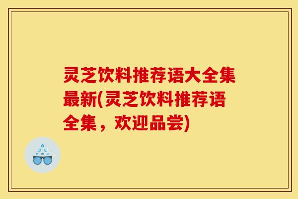 灵芝饮料推荐语大全集最新(灵芝饮料推荐语全集，欢迎品尝)