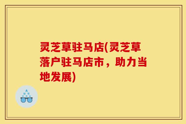 灵芝草驻马店(灵芝草落户驻马店市,助力当地发展)
