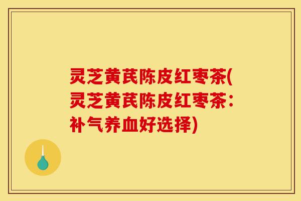 灵芝黄芪陈皮红枣茶(灵芝黄芪陈皮红枣茶:补气养血好选择)