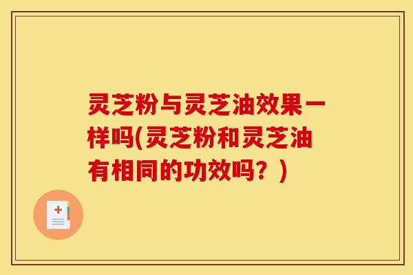 灵芝粉与灵芝油效果一样吗(灵芝粉和灵芝油有相同的功效吗?)