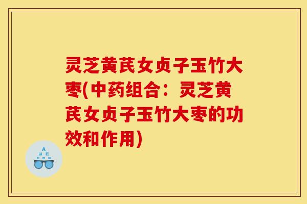 灵芝黄芪女贞子玉竹大枣(中药组合：灵芝黄芪女贞子玉竹大枣的功效和作用)